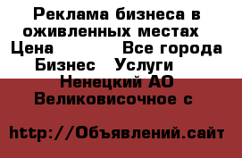 Реклама бизнеса в оживленных местах › Цена ­ 5 000 - Все города Бизнес » Услуги   . Ненецкий АО,Великовисочное с.